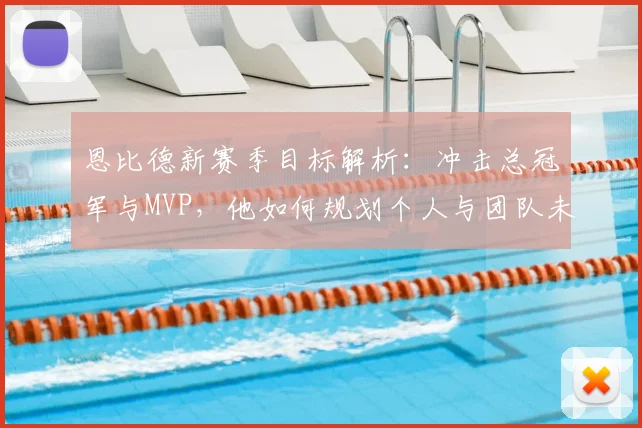 恩比德新赛季目标解析：冲击总冠军与MVP，他如何规划个人与团队未来？
