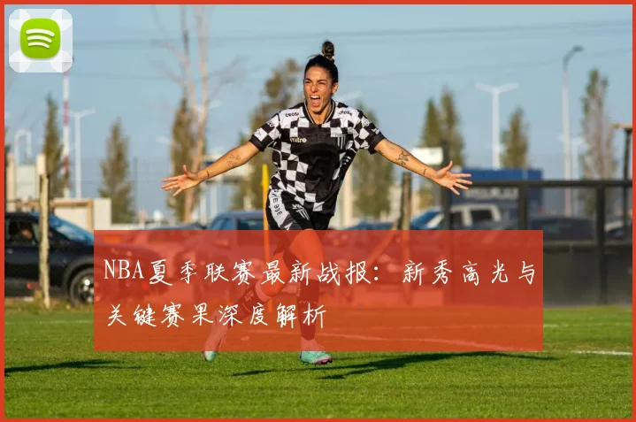 NBA夏季联赛最新战报：新秀高光与关键赛果深度解析
