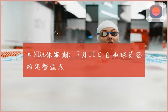 年NBA休赛期：7月10日自由球员签约完整盘点