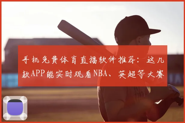 手机免费体育直播软件推荐：这几款APP能实时观看NBA、英超等大赛（附下载指南）