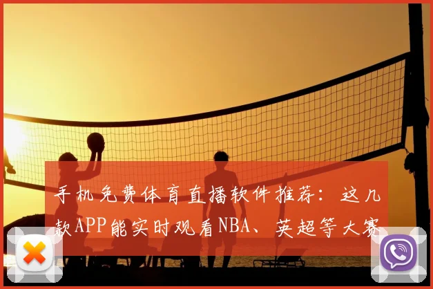 手机免费体育直播软件推荐：这几款APP能实时观看NBA、英超等大赛（附下载指南）