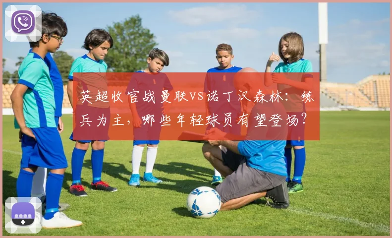 英超收官战曼联vs诺丁汉森林：练兵为主，哪些年轻球员有望登场？