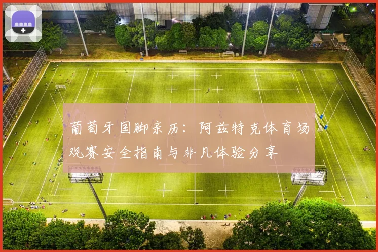 葡萄牙国脚亲历：阿兹特克体育场观赛安全指南与非凡体验分享