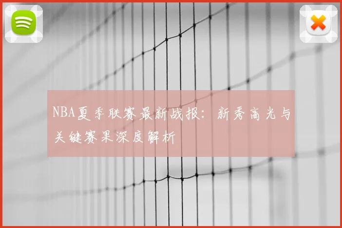 NBA夏季联赛最新战报：新秀高光与关键赛果深度解析