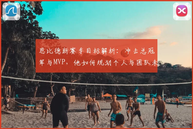恩比德新赛季目标解析：冲击总冠军与MVP，他如何规划个人与团队未来？