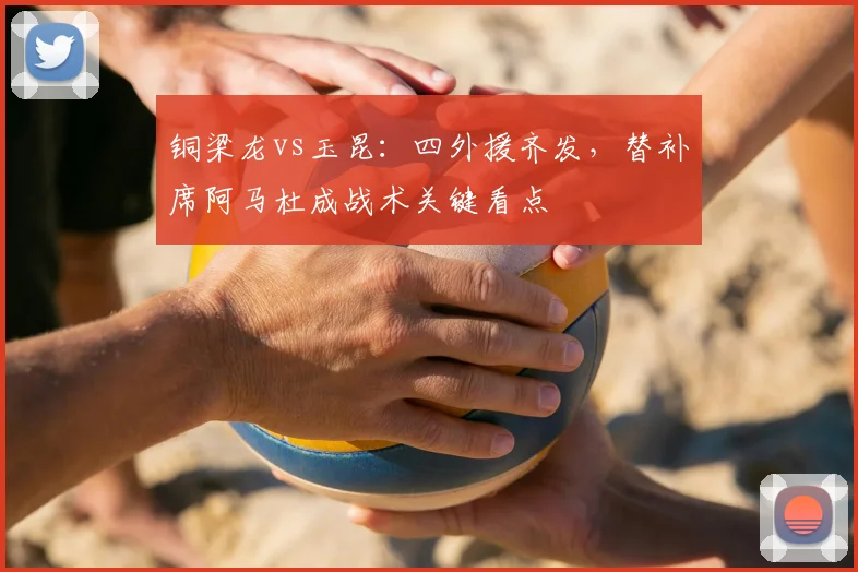 铜梁龙vs玉昆:四外援齐发,替补席阿马杜成战术关键看点
