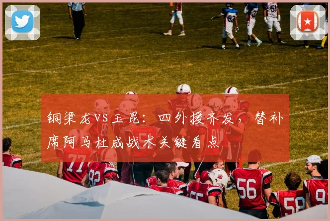 铜梁龙vs玉昆：四外援齐发，替补席阿马杜成战术关键看点